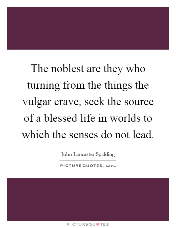 The noblest are they who turning from the things the vulgar crave, seek the source of a blessed life in worlds to which the senses do not lead Picture Quote #1