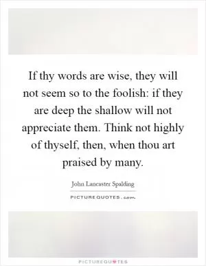 If thy words are wise, they will not seem so to the foolish: if they are deep the shallow will not appreciate them. Think not highly of thyself, then, when thou art praised by many Picture Quote #1