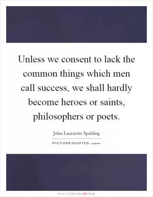 Unless we consent to lack the common things which men call success, we shall hardly become heroes or saints, philosophers or poets Picture Quote #1