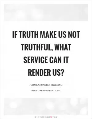 If truth make us not truthful, what service can it render us? Picture Quote #1
