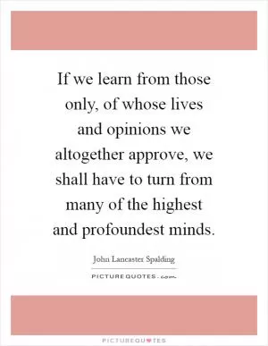 If we learn from those only, of whose lives and opinions we altogether approve, we shall have to turn from many of the highest and profoundest minds Picture Quote #1