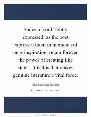 States of soul rightly expressed, as the poet expresses them in moments of pure inspiration, retain forever the power of creating like states. It is this that makes genuine literature a vital force Picture Quote #1