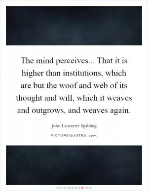 The mind perceives... That it is higher than institutions, which are but the woof and web of its thought and will, which it weaves and outgrows, and weaves again Picture Quote #1