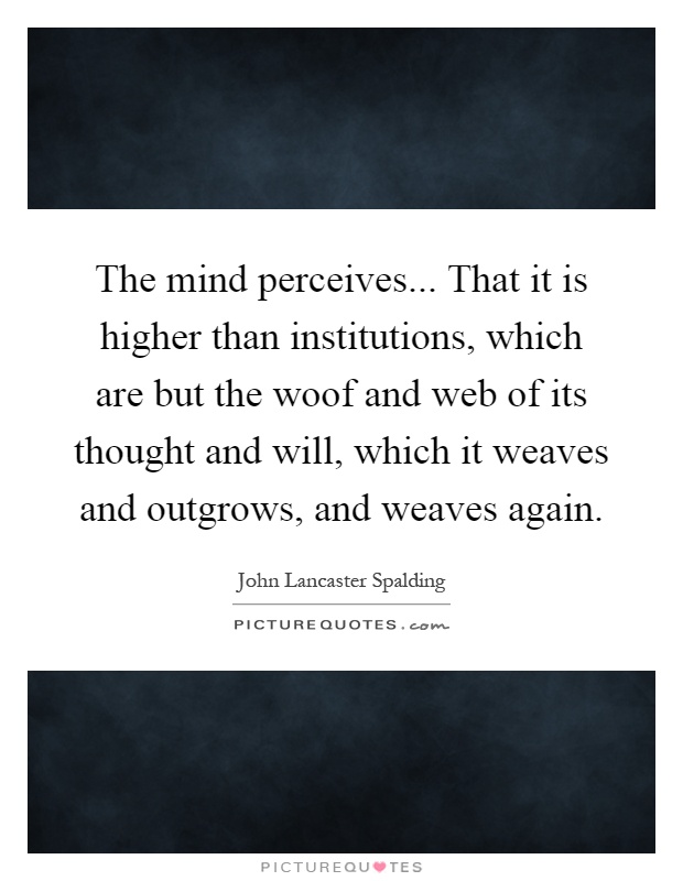 The mind perceives... That it is higher than institutions, which are but the woof and web of its thought and will, which it weaves and outgrows, and weaves again Picture Quote #1