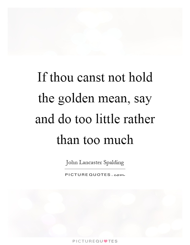 If thou canst not hold the golden mean, say and do too little rather than too much Picture Quote #1