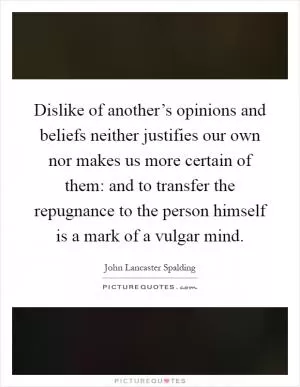 Dislike of another’s opinions and beliefs neither justifies our own nor makes us more certain of them: and to transfer the repugnance to the person himself is a mark of a vulgar mind Picture Quote #1