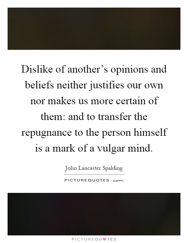Dislike of another's opinions and beliefs neither justifies our own nor makes us more certain of them: and to transfer the repugnance to the person himself is a mark of a vulgar mind Picture Quote #1