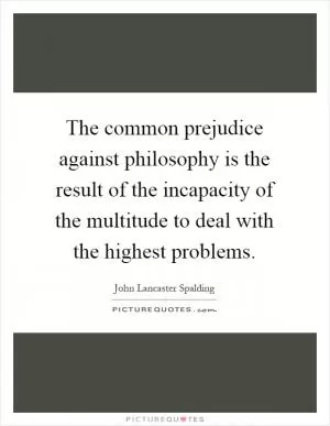 The common prejudice against philosophy is the result of the incapacity of the multitude to deal with the highest problems Picture Quote #1