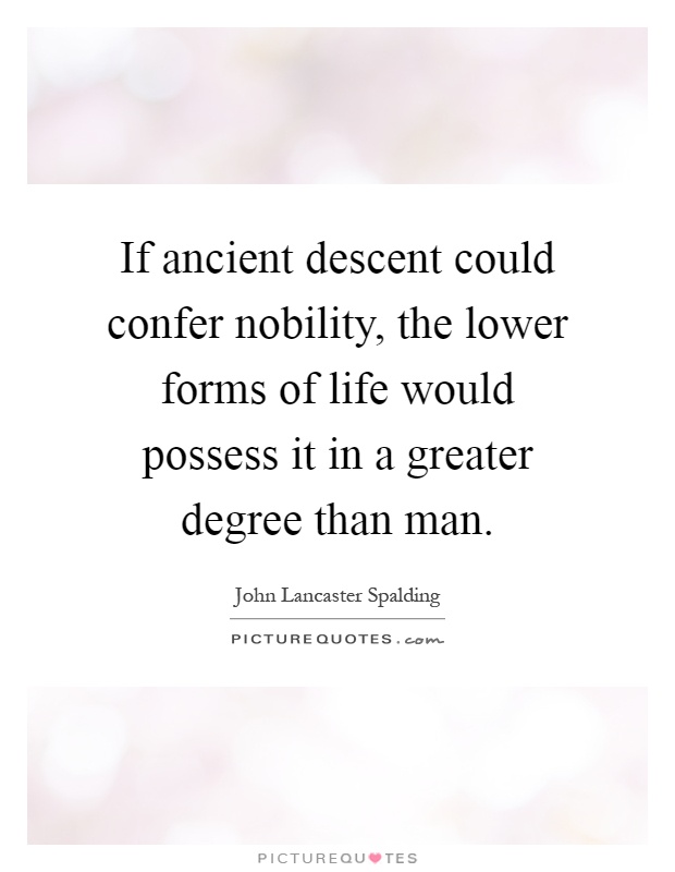 If ancient descent could confer nobility, the lower forms of life would possess it in a greater degree than man Picture Quote #1