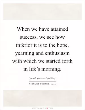 When we have attained success, we see how inferior it is to the hope, yearning and enthusiasm with which we started forth in life’s morning Picture Quote #1