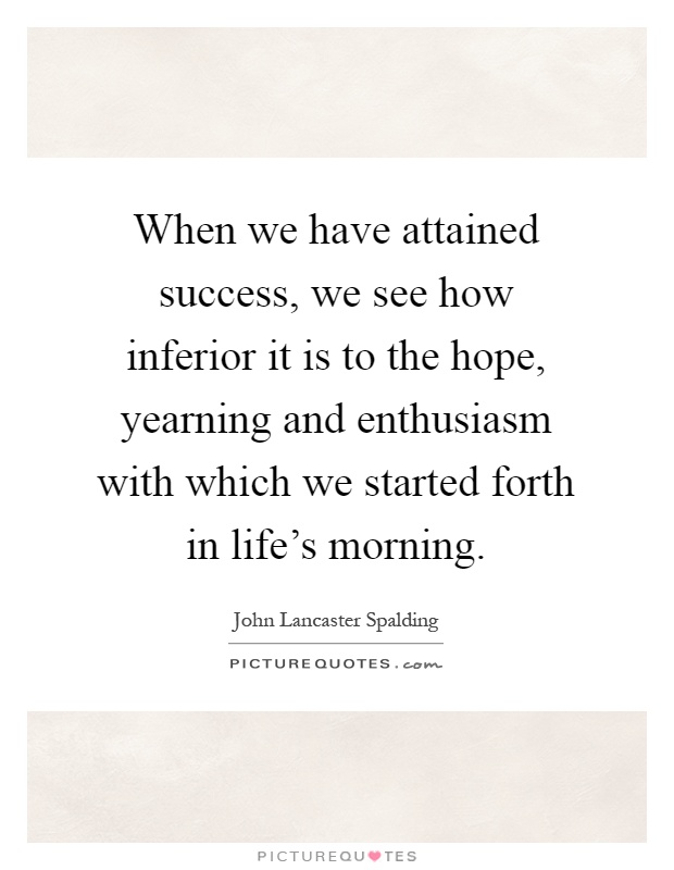 When we have attained success, we see how inferior it is to the hope, yearning and enthusiasm with which we started forth in life's morning Picture Quote #1