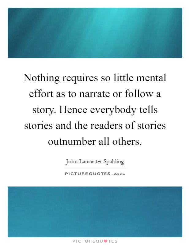 Nothing requires so little mental effort as to narrate or follow a story. Hence everybody tells stories and the readers of stories outnumber all others Picture Quote #1