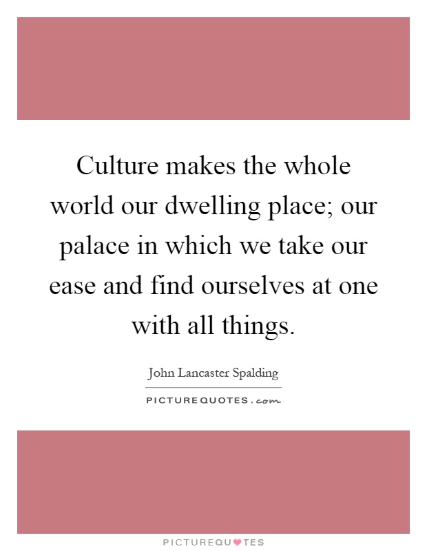 Culture makes the whole world our dwelling place; our palace in which we take our ease and find ourselves at one with all things Picture Quote #1