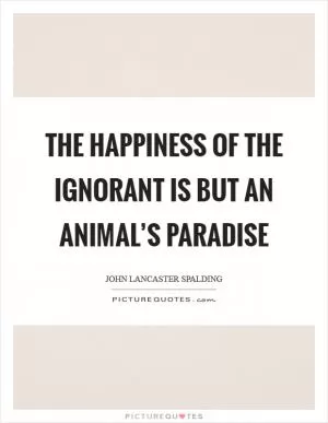 The happiness of the ignorant is but an animal’s paradise Picture Quote #1