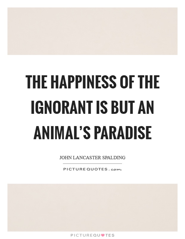 The happiness of the ignorant is but an animal's paradise Picture Quote #1