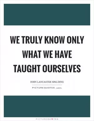We truly know only what we have taught ourselves Picture Quote #1