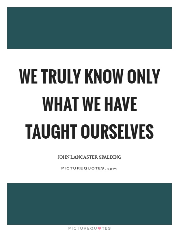 We truly know only what we have taught ourselves Picture Quote #1