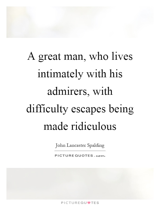 A great man, who lives intimately with his admirers, with difficulty escapes being made ridiculous Picture Quote #1