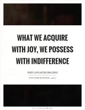 What we acquire with joy, we possess with indifference Picture Quote #1