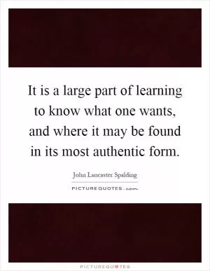 It is a large part of learning to know what one wants, and where it may be found in its most authentic form Picture Quote #1
