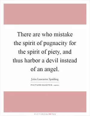 There are who mistake the spirit of pugnacity for the spirit of piety, and thus harbor a devil instead of an angel Picture Quote #1
