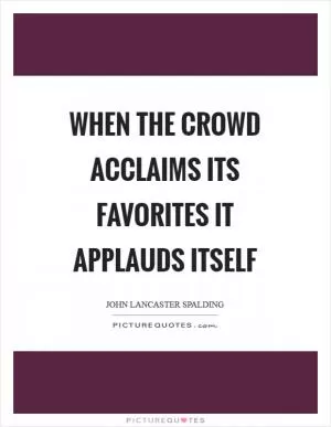 When the crowd acclaims its favorites it applauds itself Picture Quote #1