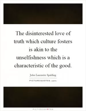 The disinterested love of truth which culture fosters is akin to the unselfishness which is a characteristic of the good Picture Quote #1