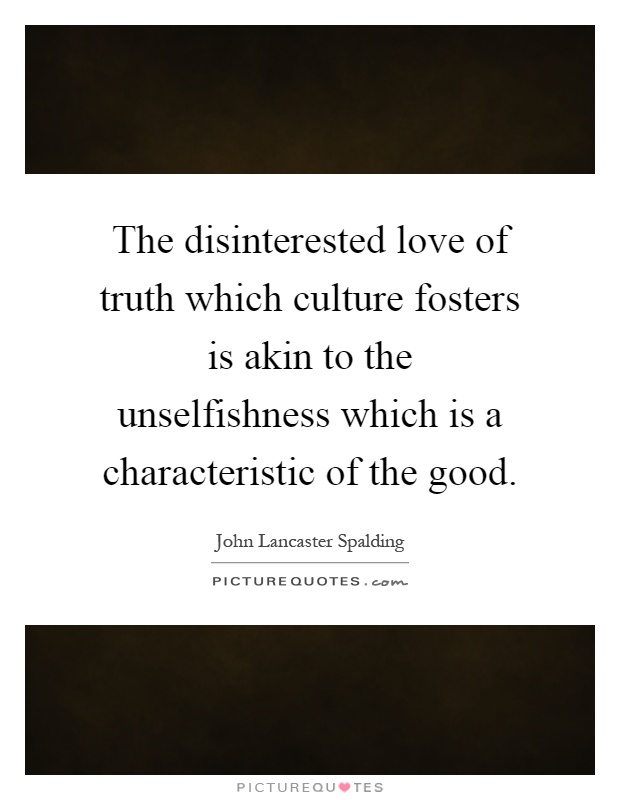 The disinterested love of truth which culture fosters is akin to the unselfishness which is a characteristic of the good Picture Quote #1