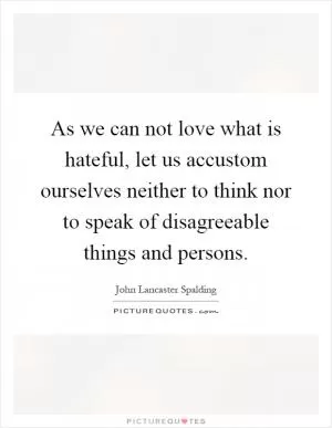 As we can not love what is hateful, let us accustom ourselves neither to think nor to speak of disagreeable things and persons Picture Quote #1