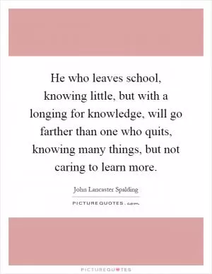 He who leaves school, knowing little, but with a longing for knowledge, will go farther than one who quits, knowing many things, but not caring to learn more Picture Quote #1
