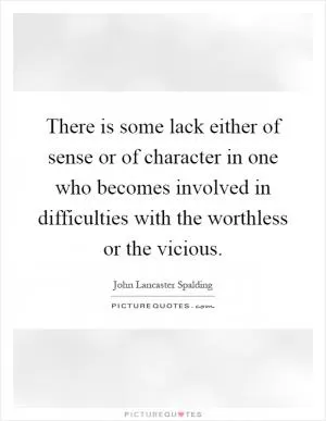 There is some lack either of sense or of character in one who becomes involved in difficulties with the worthless or the vicious Picture Quote #1