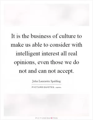It is the business of culture to make us able to consider with intelligent interest all real opinions, even those we do not and can not accept Picture Quote #1