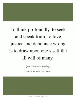 To think profoundly, to seek and speak truth, to love justice and denounce wrong is to draw upon one’s self the ill will of many Picture Quote #1