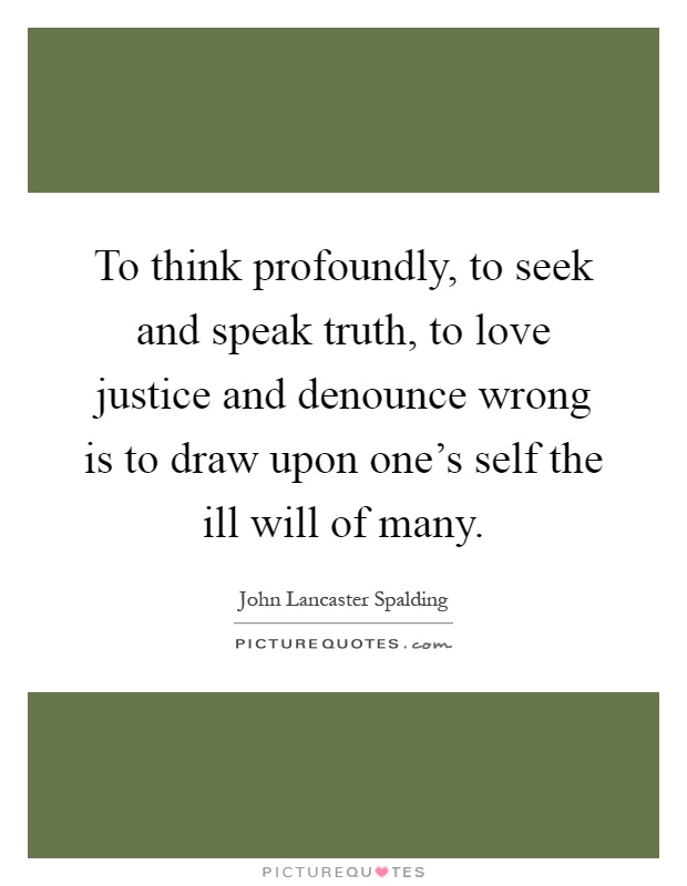 To think profoundly, to seek and speak truth, to love justice and denounce wrong is to draw upon one's self the ill will of many Picture Quote #1
