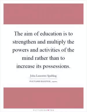 The aim of education is to strengthen and multiply the powers and activities of the mind rather than to increase its possessions Picture Quote #1