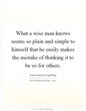 What a wise man knows seems so plain and simple to himself that he easily makes the mistake of thinking it to be so for others Picture Quote #1