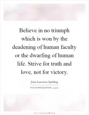 Believe in no triumph which is won by the deadening of human faculty or the dwarfing of human life. Strive for truth and love, not for victory Picture Quote #1