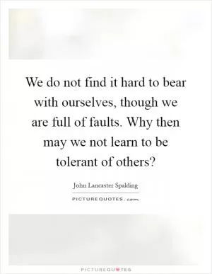 We do not find it hard to bear with ourselves, though we are full of faults. Why then may we not learn to be tolerant of others? Picture Quote #1
