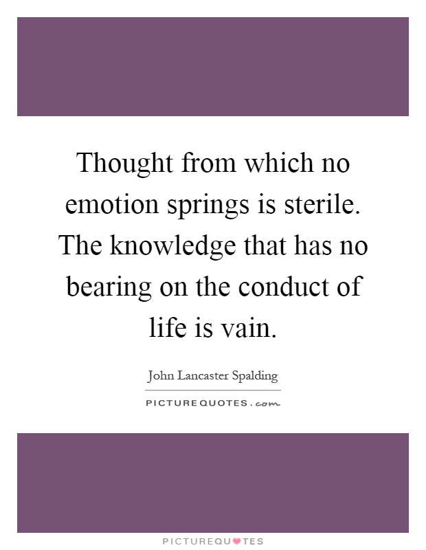 Thought from which no emotion springs is sterile. The knowledge that has no bearing on the conduct of life is vain Picture Quote #1