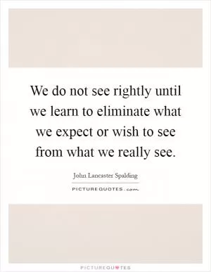 We do not see rightly until we learn to eliminate what we expect or wish to see from what we really see Picture Quote #1