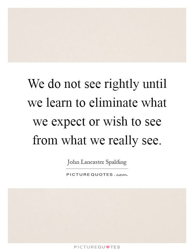 We do not see rightly until we learn to eliminate what we expect or wish to see from what we really see Picture Quote #1