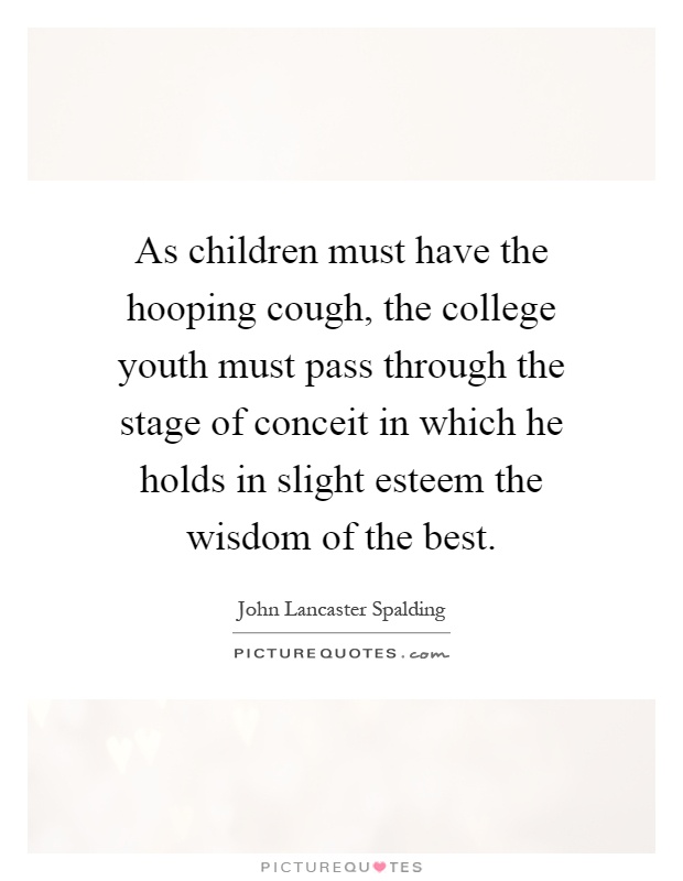 As children must have the hooping cough, the college youth must pass through the stage of conceit in which he holds in slight esteem the wisdom of the best Picture Quote #1