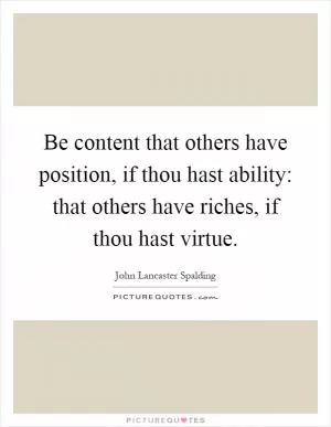Be content that others have position, if thou hast ability: that others have riches, if thou hast virtue Picture Quote #1