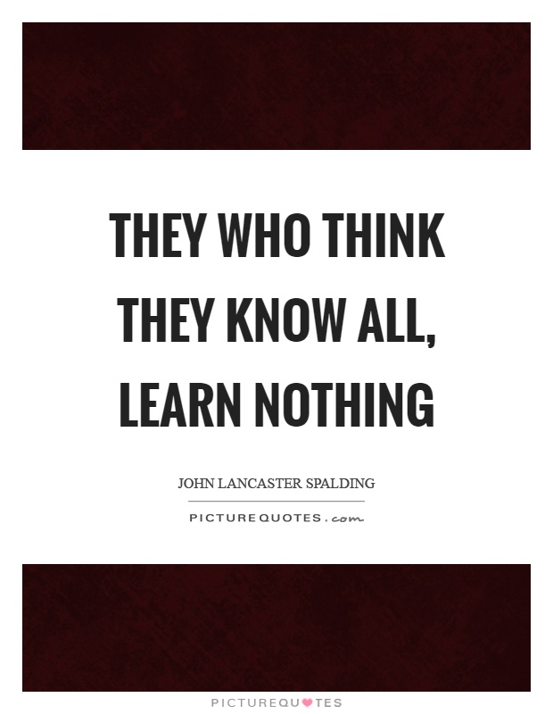 They who think they know all, learn nothing Picture Quote #1