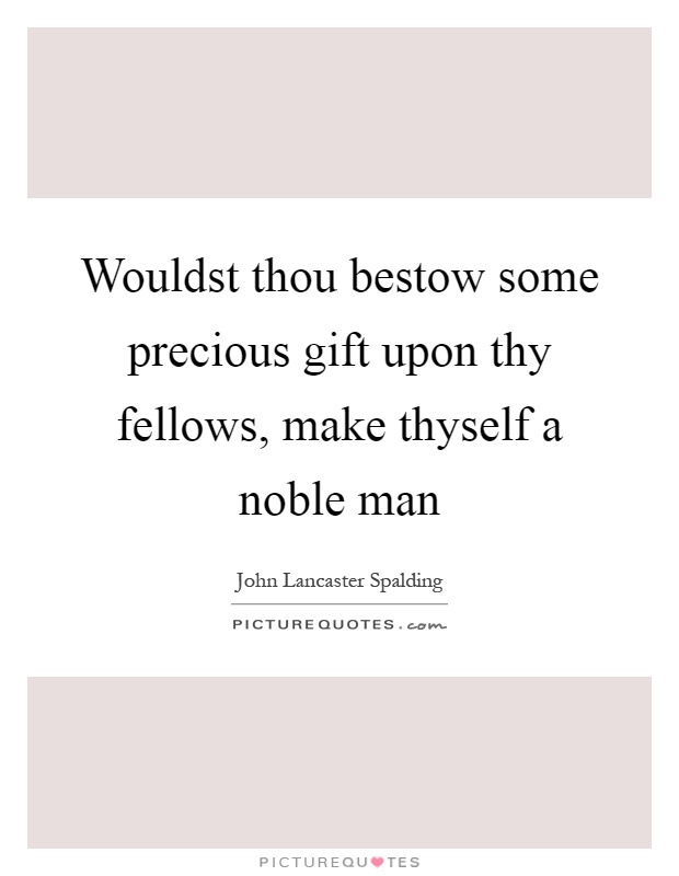 Wouldst thou bestow some precious gift upon thy fellows, make thyself a noble man Picture Quote #1