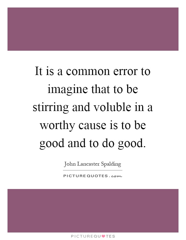It is a common error to imagine that to be stirring and voluble in a worthy cause is to be good and to do good Picture Quote #1