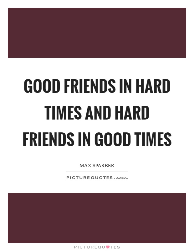 Good friends in hard times and hard friends in good times Picture Quote #1