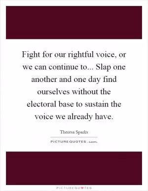 Fight for our rightful voice, or we can continue to... Slap one another and one day find ourselves without the electoral base to sustain the voice we already have Picture Quote #1