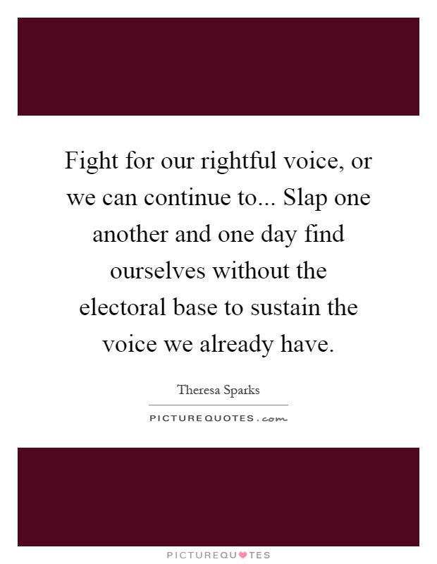Fight for our rightful voice, or we can continue to... Slap one another and one day find ourselves without the electoral base to sustain the voice we already have Picture Quote #1