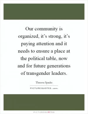 Our community is organized, it’s strong, it’s paying attention and it needs to ensure a place at the political table, now and for future generations of transgender leaders Picture Quote #1